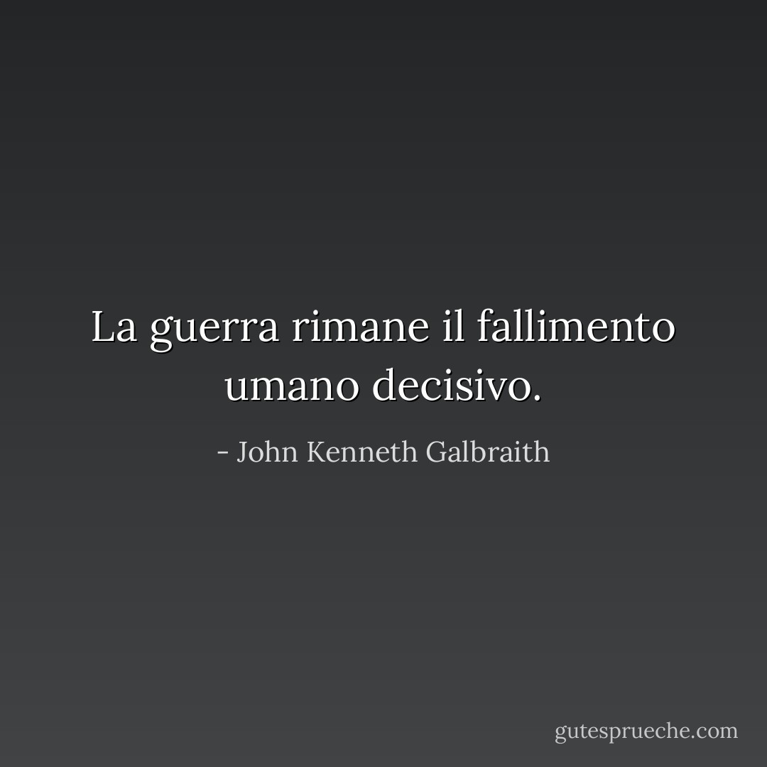 La guerra rimane il fallimento umano decisivo. - John Kenneth Galbraith