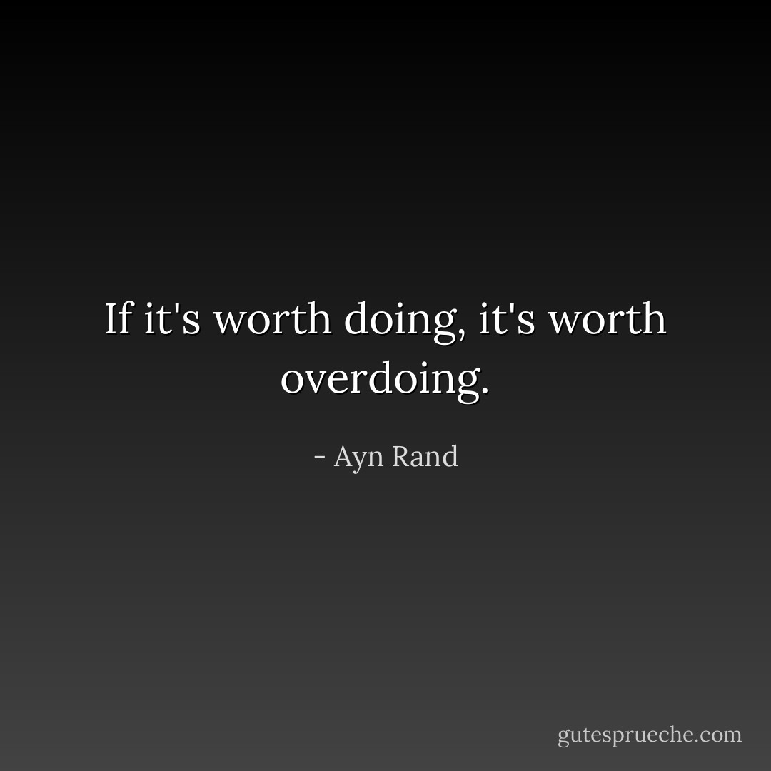 If it's worth doing, it's worth overdoing. - Ayn Rand