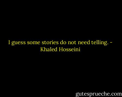 I guess some stories do not need telling. - Khaled Hosseini