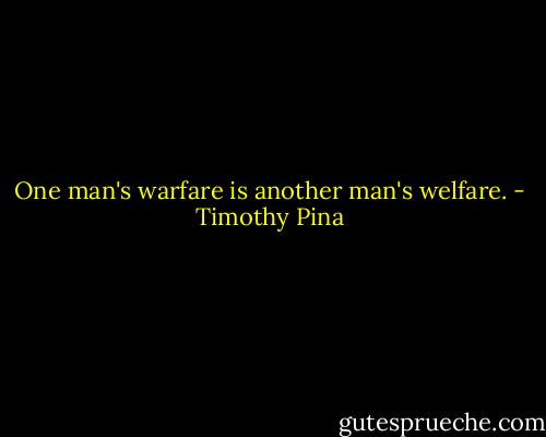 One man's warfare is another man's welfare. - Timothy Pina