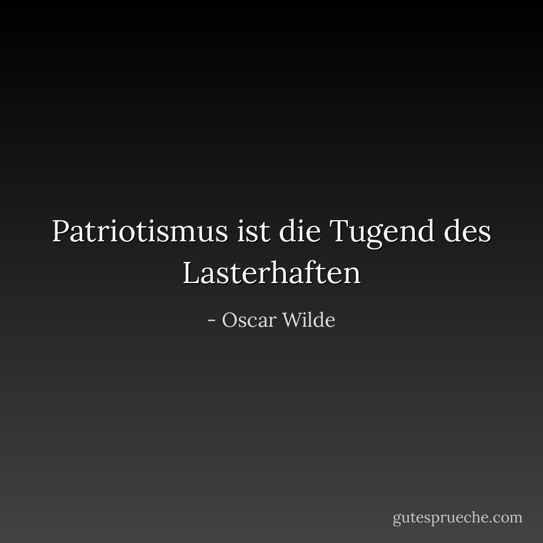 Patriotismus ist die Tugend des Lasterhaften - Oscar Wilde<