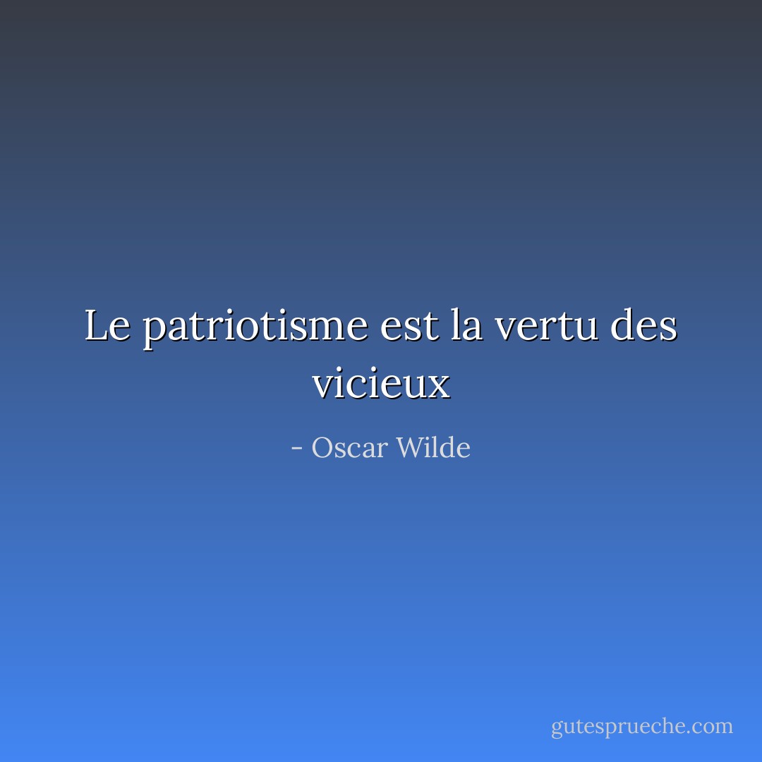 Le patriotisme est la vertu des vicieux - Oscar Wilde