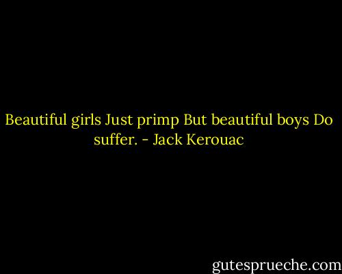 Beautiful girls<br />Just primp<br />But beautiful boys<br />Do suffer. - Jack Kerouac