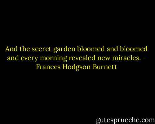 And the secret garden bloomed and bloomed and every morning revealed new miracles. - Frances Hodgson Burnett