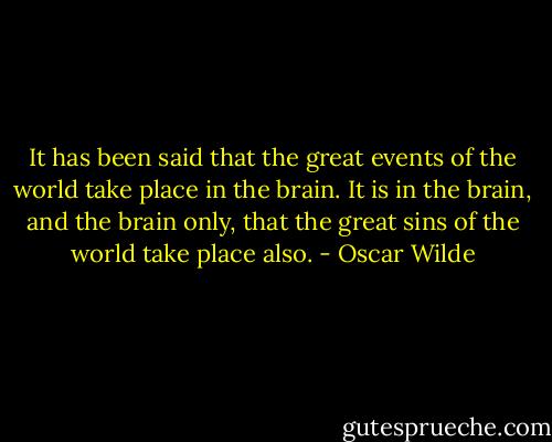 It has been said that the great events of the world take place in the brain. It is in the brain, and the brain only, that the great sins of the world take place also. - Oscar Wilde