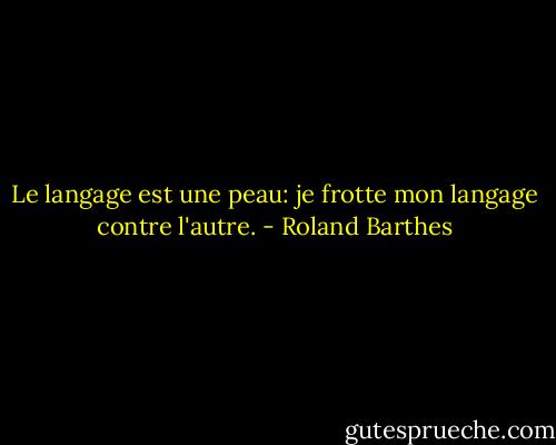 Le langage est une peau: je frotte mon langage contre l'autre. - Roland Barthes