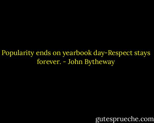 Popularity ends on yearbook day-Respect stays forever. - John Bytheway