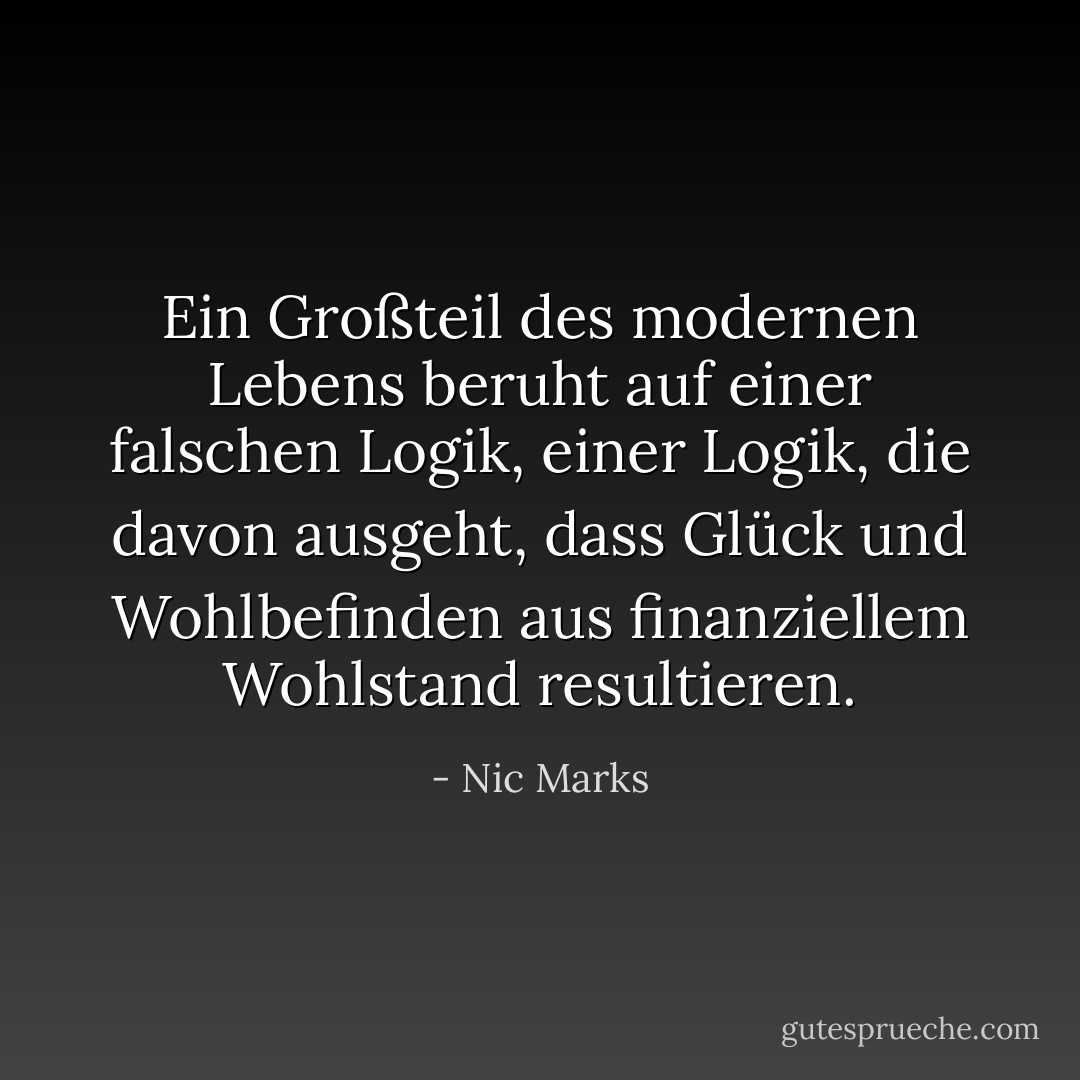 Ein Großteil des modernen Lebens beruht auf einer falschen Logik, einer Logik, die davon ausgeht, dass Glück und Wohlbefinden aus finanziellem Wohlstand resultieren. - Nic Marks<