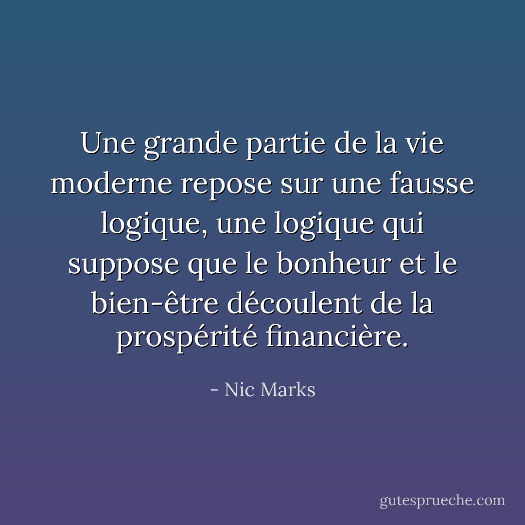 Une grande partie de la vie moderne repose sur une fausse logique, une logique qui suppose que le bonheur et le bien-être découlent de la prospérité financière. - Nic Marks
