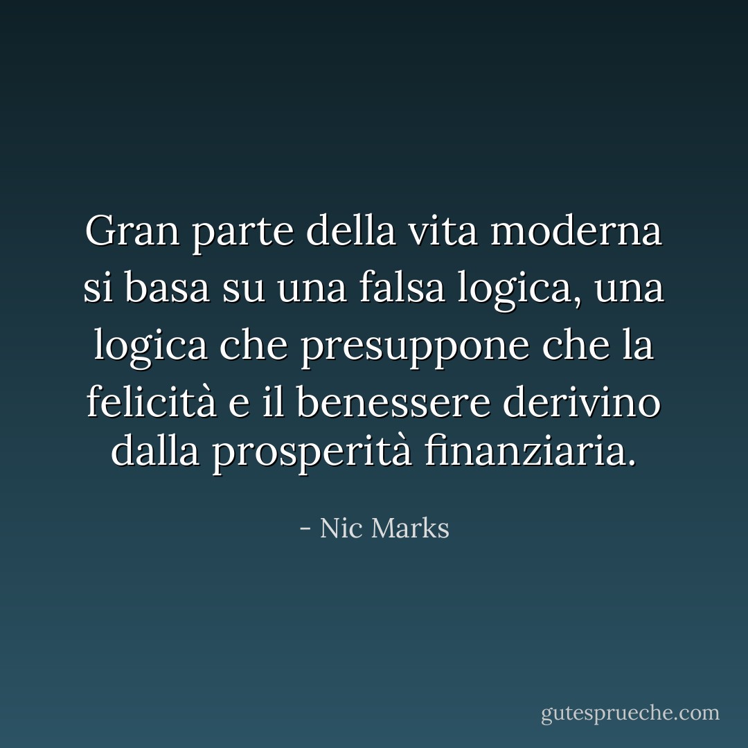 Gran parte della vita moderna si basa su una falsa logica, una logica che presuppone che la felicità e il benessere derivino dalla prosperità finanziaria. - Nic Marks
