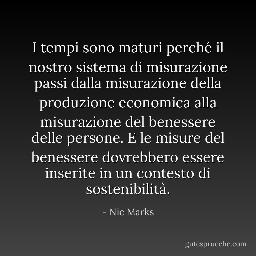 I tempi sono maturi perché il nostro sistema di misurazione passi dalla misurazione della produzione economica alla misurazione del benessere delle persone. E le misure del benessere dovrebbero essere inserite in un contesto di sostenibilità. - Nic Marks