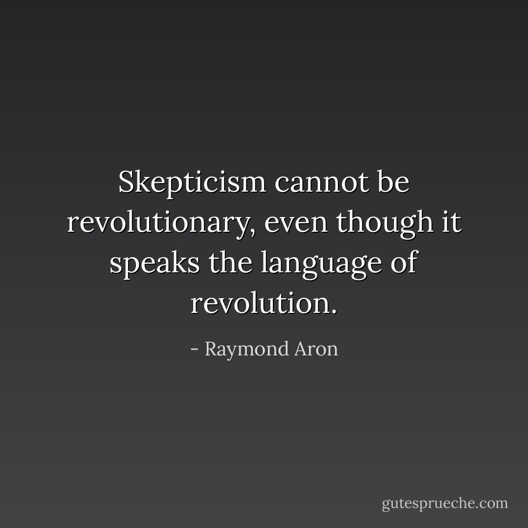 Skepticism cannot be revolutionary, even though it speaks the language of revolution. - Raymond Aron