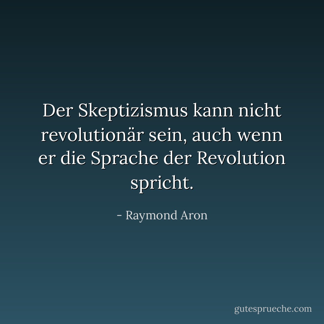 Der Skeptizismus kann nicht revolutionär sein, auch wenn er die Sprache der Revolution spricht. - Raymond Aron<
