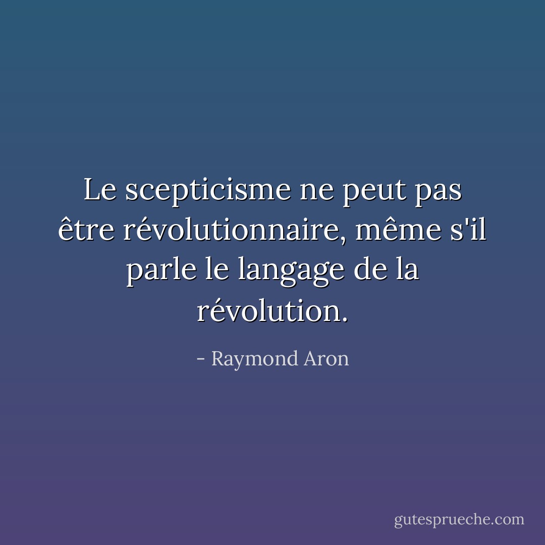 Le scepticisme ne peut pas être révolutionnaire, même s'il parle le langage de la révolution. - Raymond Aron