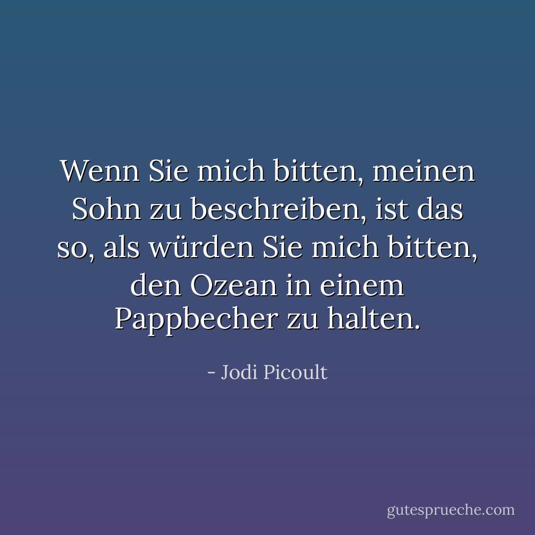 Wenn Sie mich bitten, meinen Sohn zu beschreiben, ist das so, als würden Sie mich bitten, den Ozean in einem Pappbecher zu halten. - Jodi Picoult<