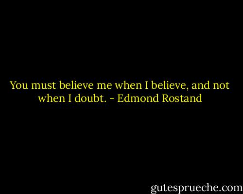 You must believe me when I believe, and not when I doubt. - Edmond Rostand