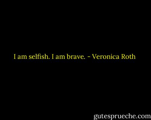 I am selfish. I am brave. - Veronica Roth