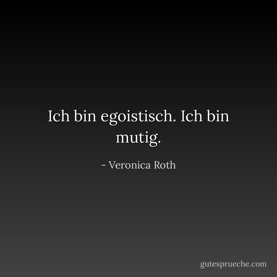 Ich bin egoistisch. Ich bin mutig. - Veronica Roth<