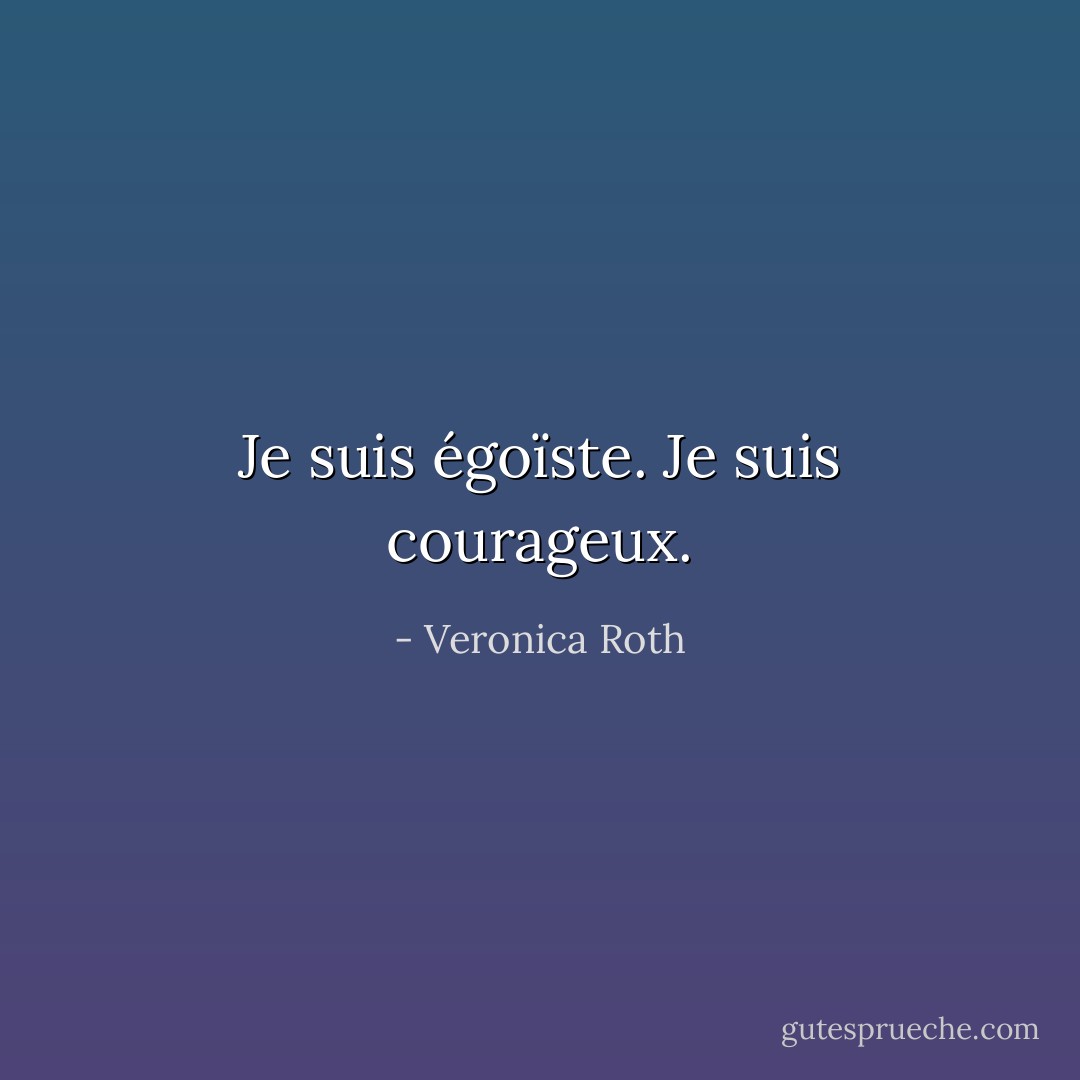 Je suis égoïste. Je suis courageux. - Veronica Roth