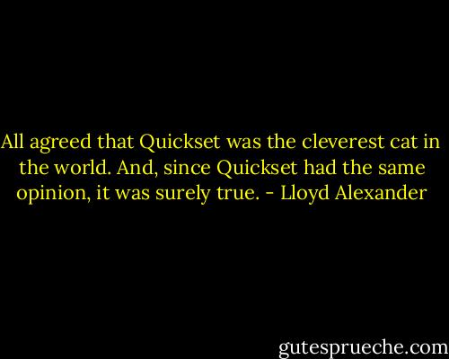 All agreed that Quickset was the cleverest cat in the world. And, since Quickset had the same opinion, it was surely true. - Lloyd Alexander