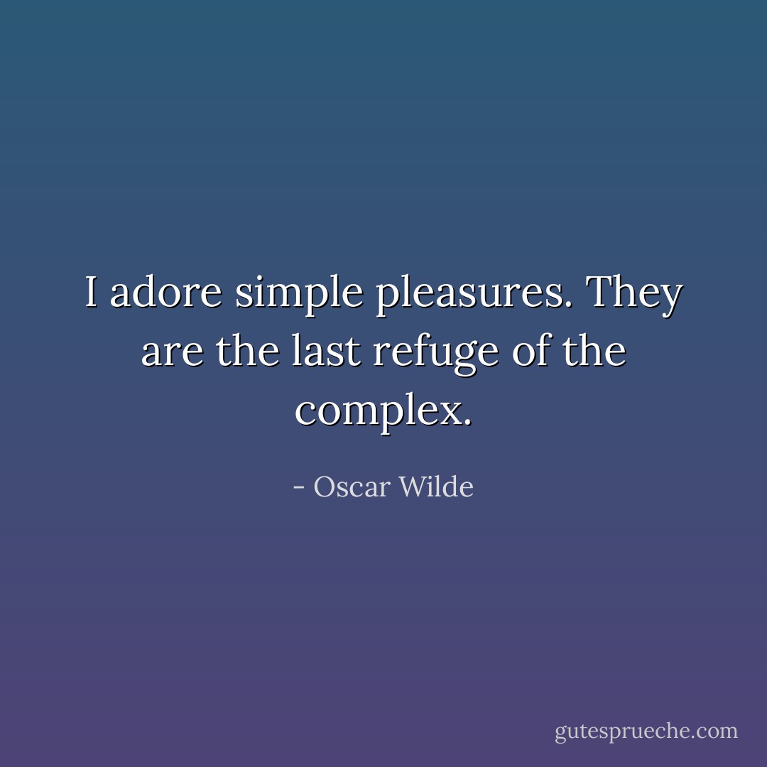 I adore simple pleasures. They are the last refuge of the complex. - Oscar Wilde