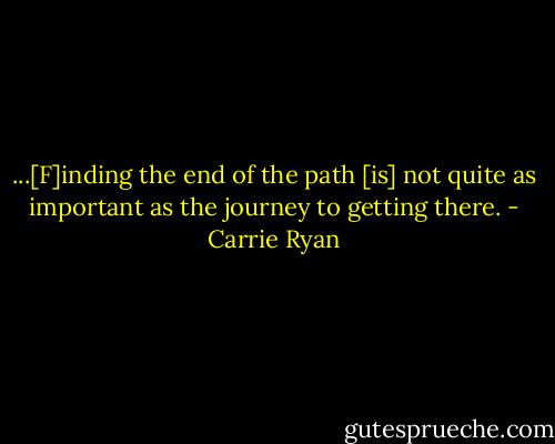 ...[F]inding the end of the path [is] not quite as important as the journey to getting there. - Carrie Ryan
