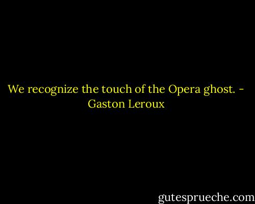 We recognize the touch of the Opera ghost. - Gaston Leroux