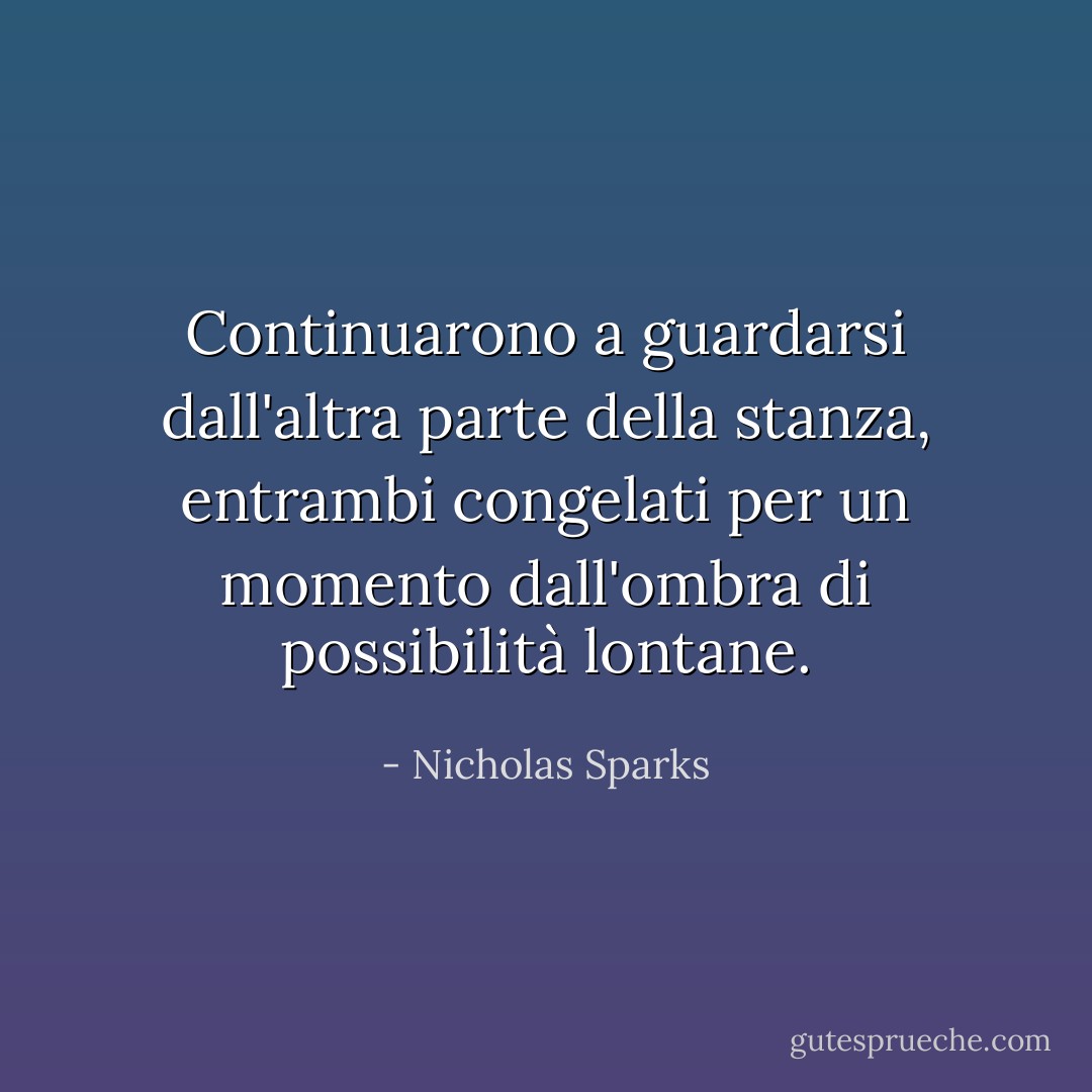 Continuarono a guardarsi dall'altra parte della stanza, entrambi congelati per un momento dall'ombra di possibilità lontane. - Nicholas Sparks