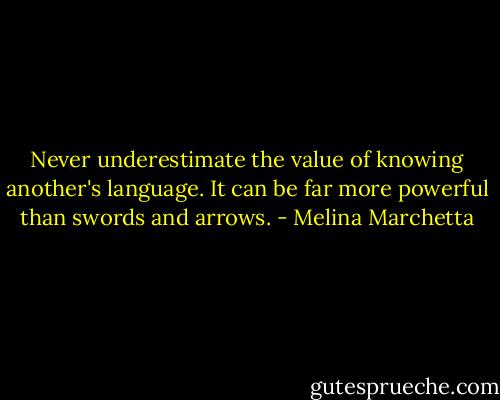 Never underestimate the value of knowing another's language. It can be far more powerful than swords and arrows. - Melina Marchetta