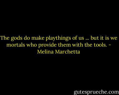 The gods do make playthings of us ... but it is we mortals who provide them with the tools. - Melina Marchetta