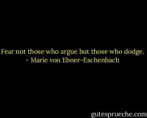 Fear not those who argue but those who dodge. - Marie von Ebner-Eschenbach