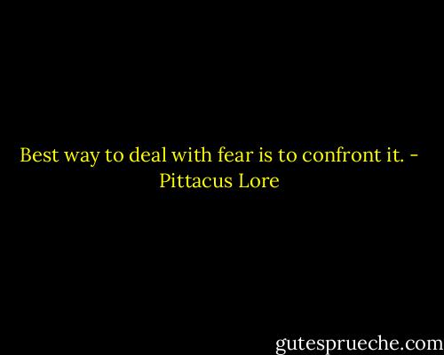 Best way to deal with fear is to confront it. - Pittacus Lore