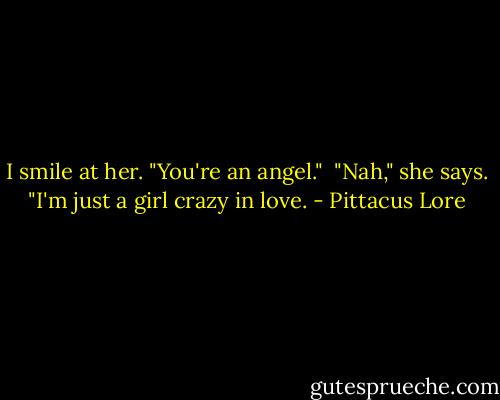 I smile at her. "You're an angel."<br /><br />"Nah," she says.<br />"I'm just a girl crazy in love. - Pittacus Lore