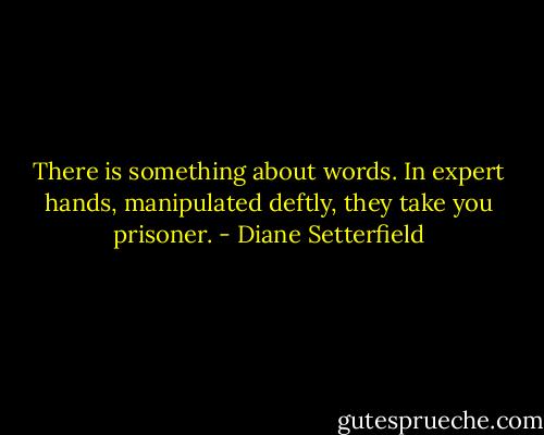 There is something about words. In expert hands, manipulated deftly, they take you prisoner. - Diane Setterfield
