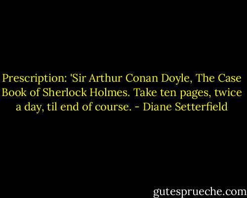 Prescription: 'Sir Arthur Conan Doyle, The Case Book of Sherlock Holmes. Take ten pages, twice a day, til end of course. - Diane Setterfield