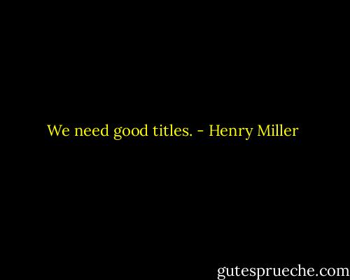 We need good titles. - Henry Miller