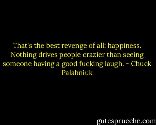 That's the best revenge of all: happiness. Nothing drives people crazier than seeing someone having a good fucking laugh. - Chuck Palahniuk