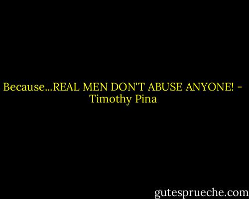Because...REAL MEN DON'T ABUSE ANYONE! - Timothy Pina