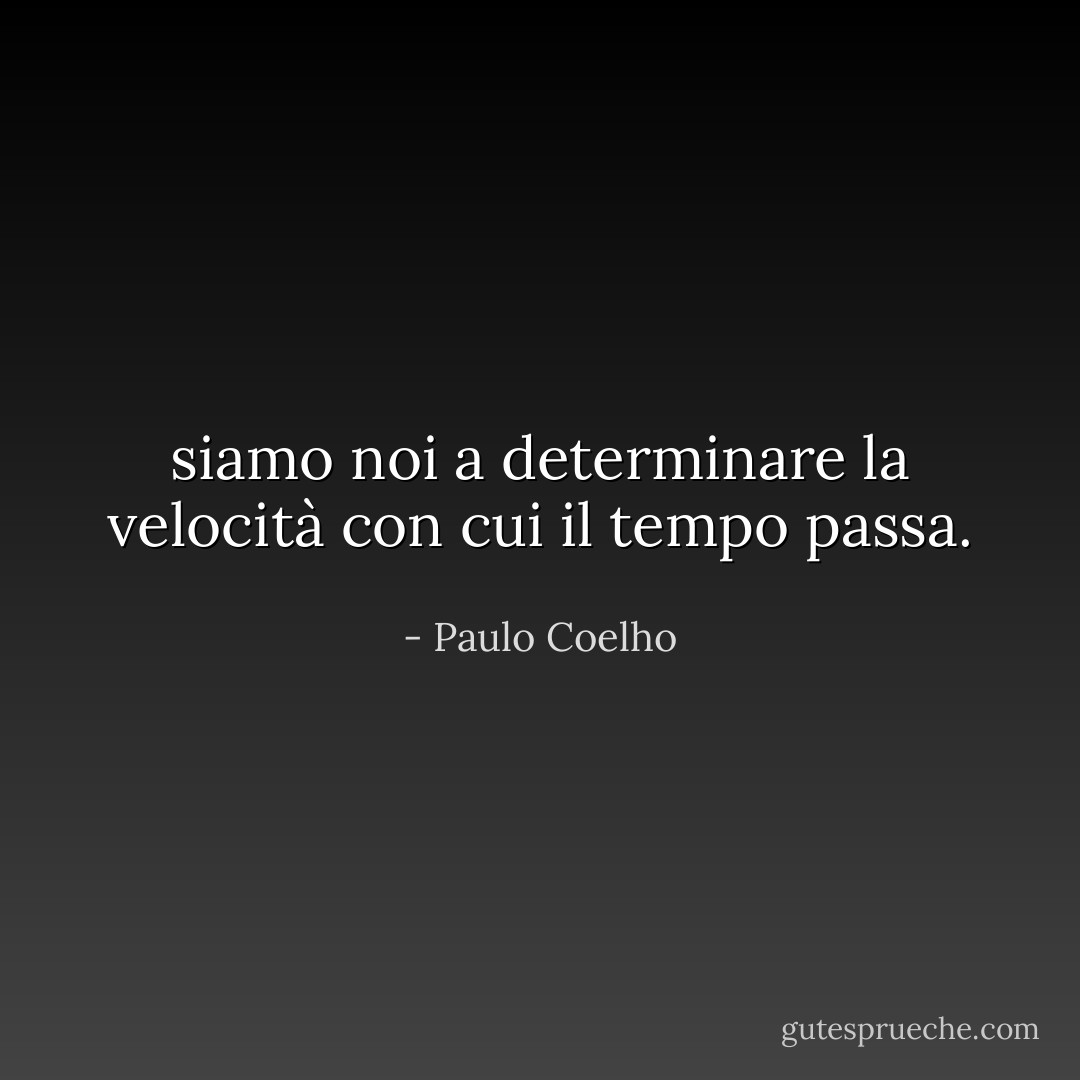 siamo noi a determinare la velocità con cui il tempo passa. - Paulo Coelho