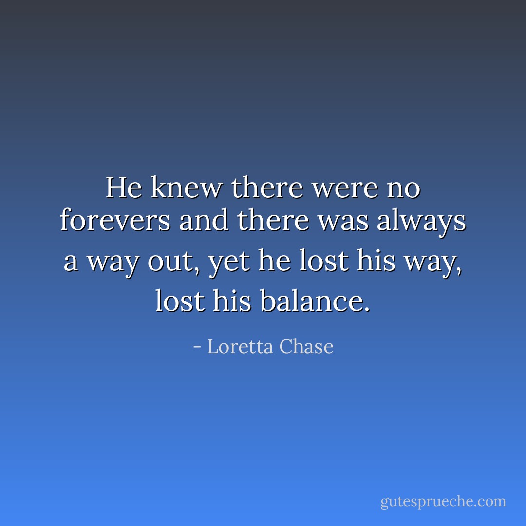 He knew there were no forevers and there was always a way out, yet he lost his way, lost his balance. - Loretta Chase