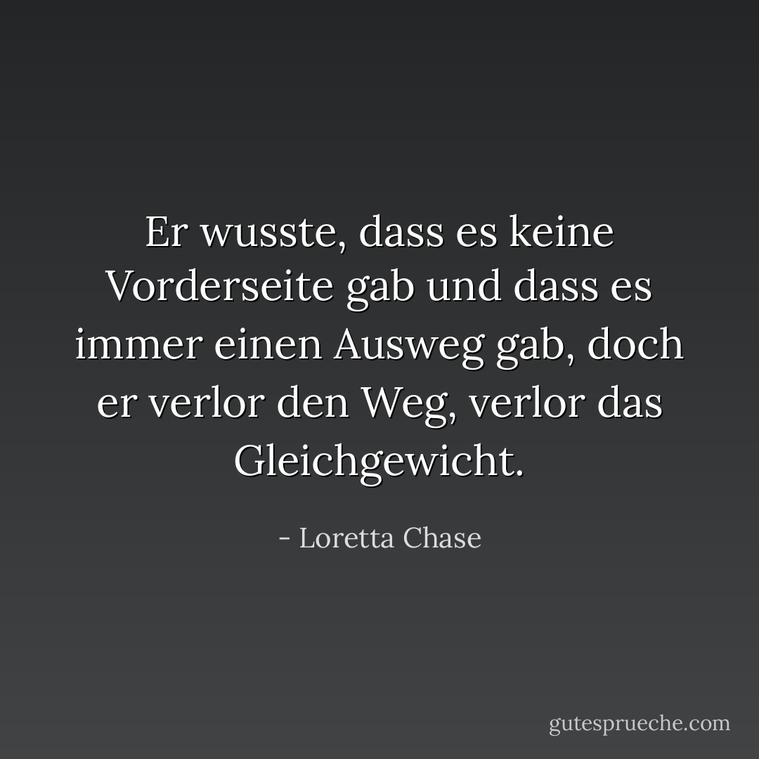 Er wusste, dass es keine Vorderseite gab und dass es immer einen Ausweg gab, doch er verlor den Weg, verlor das Gleichgewicht. - Loretta Chase<