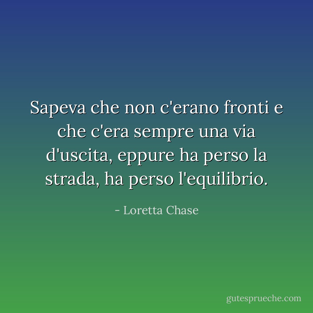 Sapeva che non c'erano fronti e che c'era sempre una via d'uscita, eppure ha perso la strada, ha perso l'equilibrio. - Loretta Chase