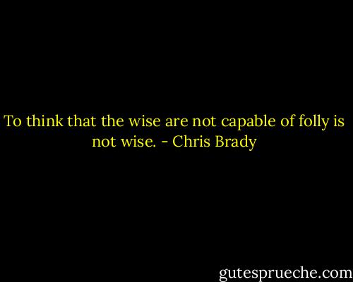 To think that the wise are not capable of folly is not wise. - Chris Brady
