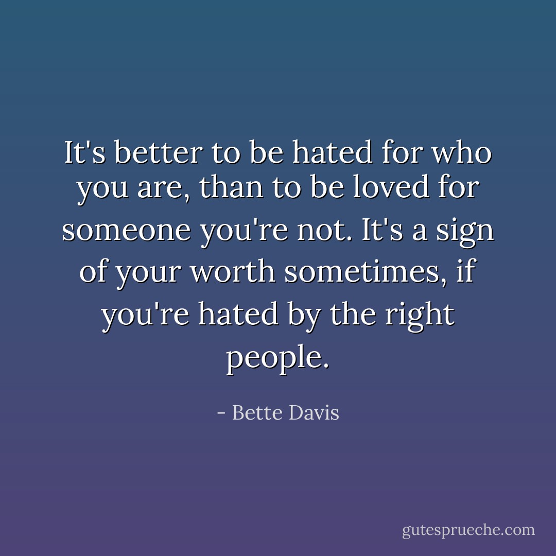 It's better to be hated for who you are, than to be loved for someone you're not. It's a sign of your worth sometimes, if you're hated by the right people. - Bette Davis