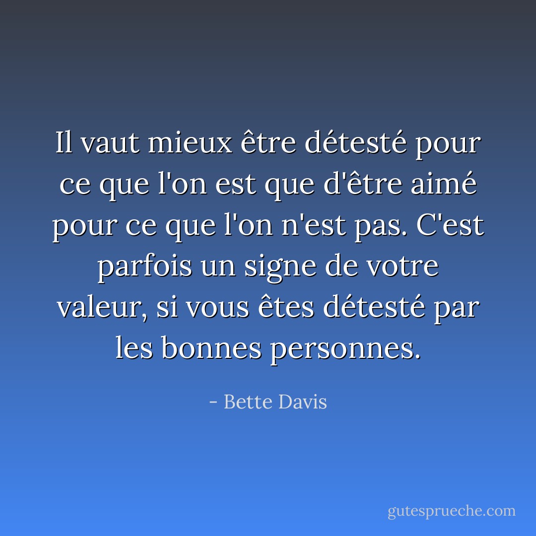 Il vaut mieux être détesté pour ce que l'on est que d'être aimé pour ce que l'on n'est pas. C'est parfois un signe de votre valeur, si vous êtes détesté par les bonnes personnes. - Bette Davis