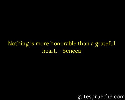 Nothing is more honorable than a grateful heart. - Seneca