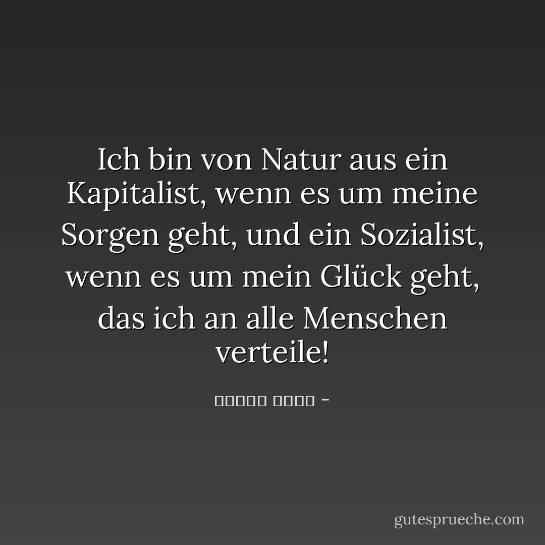 Ich bin von Natur aus ein Kapitalist, wenn es um meine Sorgen geht, und ein Sozialist, wenn es um mein Glück geht, das ich an alle Menschen verteile! - مصطفى أمين<