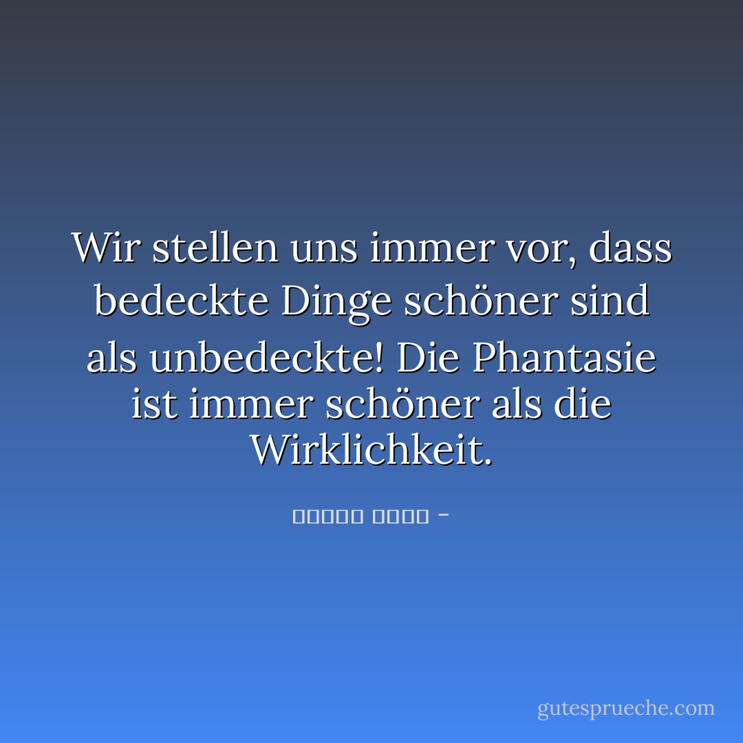 Wir stellen uns immer vor, dass bedeckte Dinge schöner sind als unbedeckte! Die Phantasie ist immer schöner als die Wirklichkeit. - مصطفى أمين<