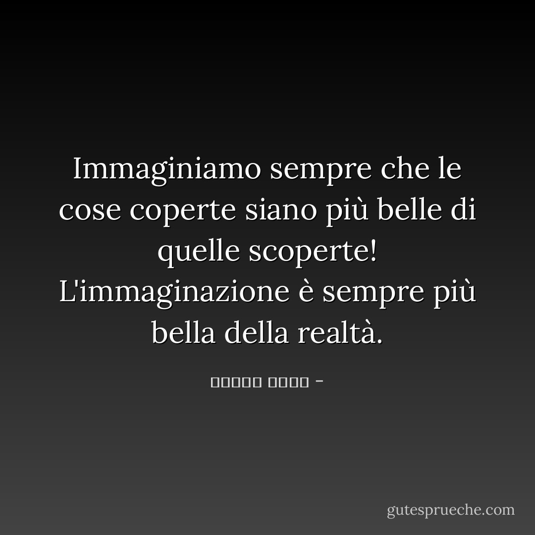 Immaginiamo sempre che le cose coperte siano più belle di quelle scoperte! L'immaginazione è sempre più bella della realtà. - مصطفى أمين