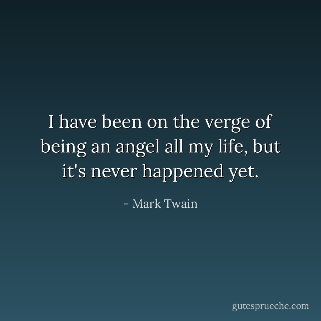 I have been on the verge of being an angel all my life, but it's never happened yet. - Mark Twain